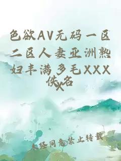 色欲AV无码一区二区人妻亚洲熟妇丰满多毛XXXX