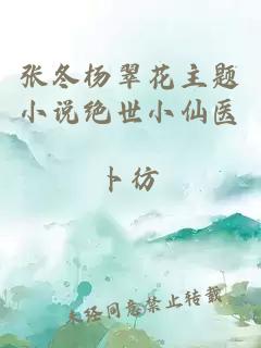 张冬杨翠花主题小说绝世小仙医