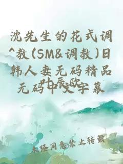 沈先生的花式调^教(SM&调教)日韩人妻无码精品无码中文字幕