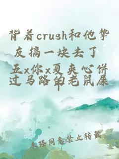 背着crush和他挚友搞一块去了 五x你x夏夹心饼干