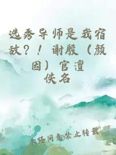 选秀导师是我宿敌？！谢殷（颜因）官澶